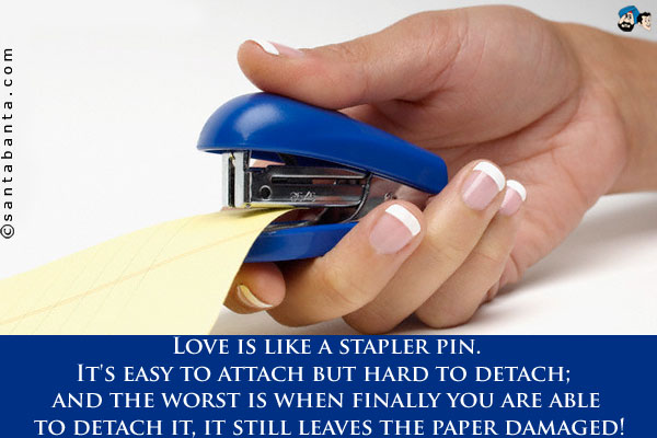 Love is like a stapler pin.<br />
It's easy to attach but hard to detach; and the worst is when finally you are able to detach it, it still leaves the paper damaged!