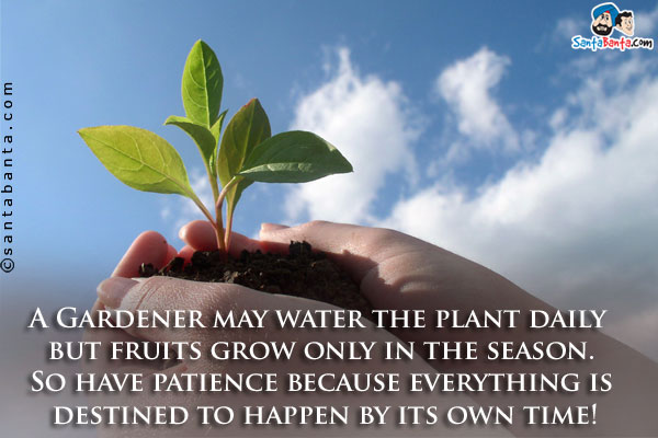 Gardener may water the plant daily but fruits grow only in the season.<br />
So have patience because everything is destined to happen by its own time! 