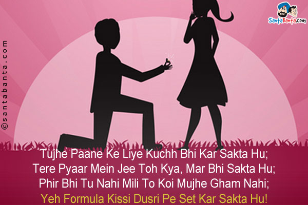 Tujhe Paane Ke Liye Kuchh Bhi Kar Sakta Hu;<br />
Tere Pyaar Mein Jee Toh Kya, Mar Bhi Sakta Hu;<br />
Phir Bhi Tu Nahi Mili To Koi Mujhe Gham Nahi;<br />
Yeh Formula Kissi Dusri Pe Set Kar Sakta Hu!