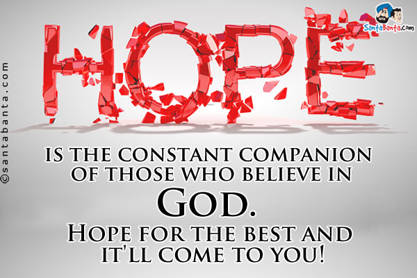 Hope is the constant companion of those who believe in God. Hope for the best and it'll come to you!