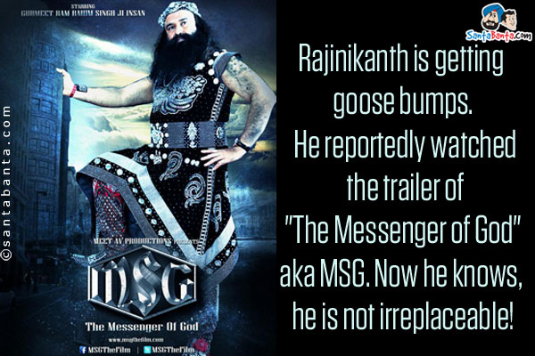 Rajinikanth is getting goose bumps. He reportedly watched the trailer of `The Messenger of God` aka MSG. Now he knows, he is not irreplaceable!