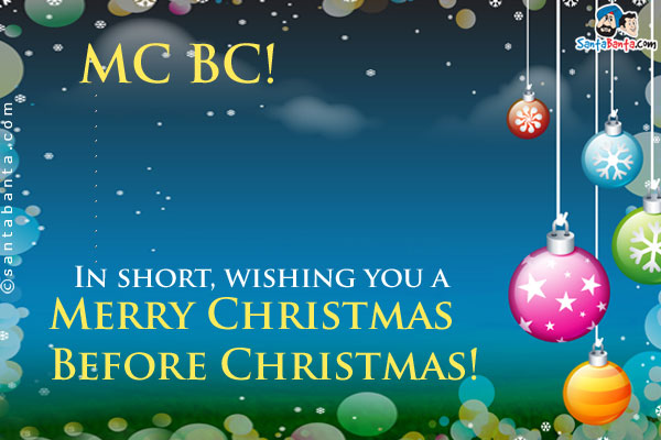 MC BC!<br/>
.<br/>
.<br/>
.<br/>
.<br/>
.<br/>
.<br/>
.<br/>
.<br/>
.<br/>
.<br/>
.<br/>
.<br/>
In short, wishing you a Merry Christmas Before Christmas!