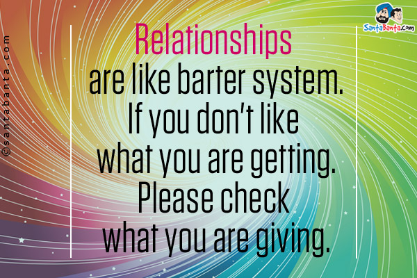 Relationships are like barter system.<br/>
If you don't like what you are getting.<br/>
Please check what you are giving.