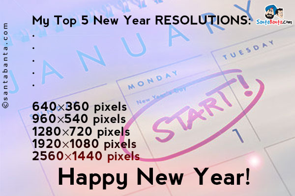 My Top 5 New Year RESOLUTIONS:<br/>
.<br/>
.<br/>
.<br/>
.<br/>
.<br/>
.<br/>
.<br/>
.<br/>
.<br/>
640×360 pixels<br/>
960×540 pixels<br/>
1280×720 pixels<br/>
1920×1080 pixels<br/>
2560×1440 pixels<br/>
Happy New Year!