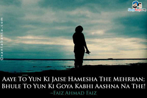 Aaye To Yun Ki Jaise Hamesha The Mehrban;<br/>
Bhule To Yun Ki Goya Kabhi Aashna Na The!