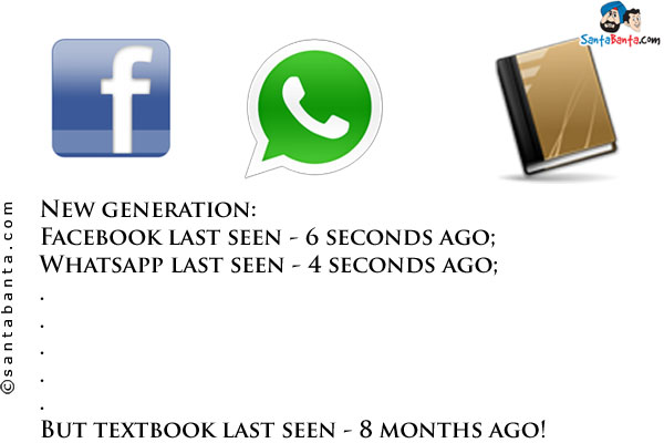 New generation:<br/>
Facebook last seen - 6 seconds ago;<br/>
Whatsapp last seen - 4 seconds ago;<br/>
.<br/>
.<br/>
.<br/>
.<br/>
.<br/>
But textbook last seen - 8 months ago!