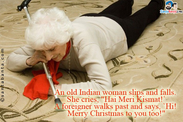 An old Indian woman slips and falls. She cries, `Hai Meri Kismat!`<br />

A foreigner walks past and says, `Hi! Merry Christmas to you too!`