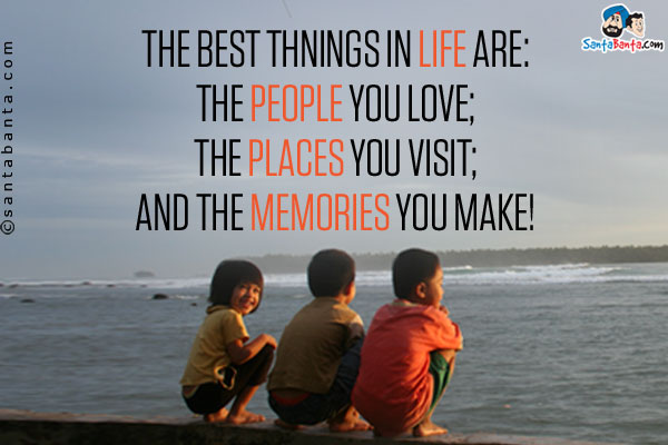 The best things in life are:<br/>
The people you love;<br/>
The places you visit;<br/>
And the memories you make!