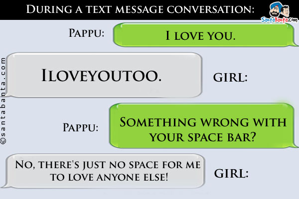 During a text message conversation:<br/>
Pappu: I love you.<br/>
Girl: Iloveyoutoo.<br/>
Pappu: Something wrong with your space bar?<br/>
Girl: No, there's just no space for me to love anyone else!