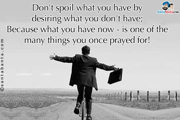 Don't spoil what you have by desiring what you don't have;<br/>
Because what you have now - is one of the many things you once prayed for!