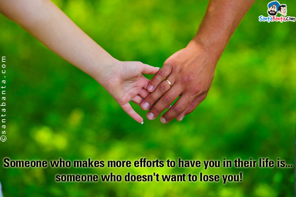 Someone who makes more efforts to have you in their life is... someone who doesn't want to lose you!