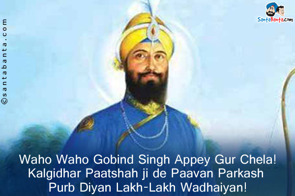 Waho Waho Gobind Singh Appey Gur Chela!<br/>
Kalgidhar Paatshah ji de Paavan Parkash Purb Diyan Lakh-Lakh  Wadhaiyan!