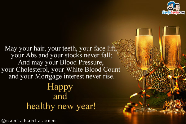 May your hair, your teeth, your face lift, your Abs and your stocks never fall;<br />
And may your Blood Pressure, your Cholesterol, your White Blood Count and your Mortgage interest never rise.<br />
Happy and healthy new year!