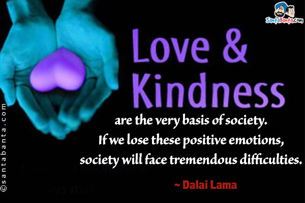 Love and kindness are the very basis of society. If we lose these positive emotions, society will face tremendous difficulties.