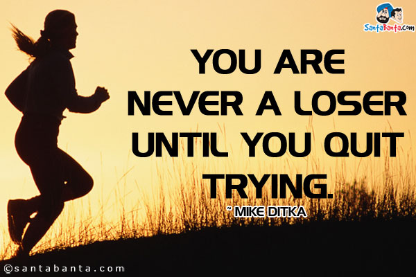 You are never a loser until you quit trying.