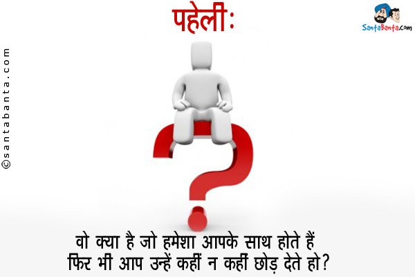 वो क्या है जो हमेशा आपके साथ होते हैं फिर भी आप उन्हें कहीं न कहीं छोड़ देते हो?