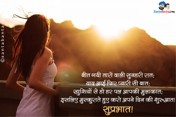 बीत गयी तारों वाली सुनहरी रात;<br/>
याद आई फिर वही प्यारी सी बात;<br/>
खुशियों से हो हर पल आपकी मुलाक़ात;<br/>
इसलिए मुस्कुराते हुए करो अपने दिन की शुरुआत।<br/>
सुप्रभात!