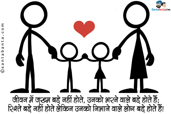 जीवन में ज़ख़्म बड़े नहीं होते, उनको भरने वाले बड़े होते हैं;<br/>
रिश्ते बड़े नहीं होते लेकिन उनको निभाने वाले लोग बड़े होते हैं।