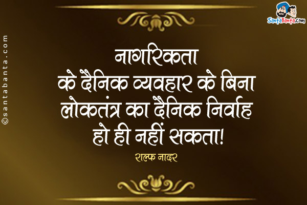 नागरिकता के दैनिक व्यवहार के बिना लोकतंत्र का दैनिक निर्वाह हो ही नहीं सकता।