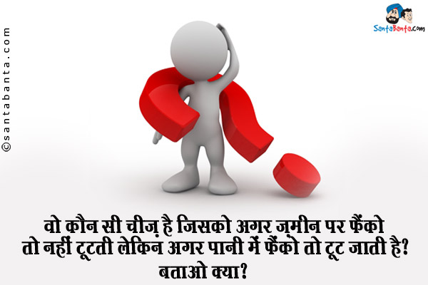 वो कौन सी चीज़ है जिसको अगर ज़मीन पर फैंको तो  नहीं टूटती लेकिन अगर पानी में फैंको तो टूट जाती है?<br/>
बताओ क्या?