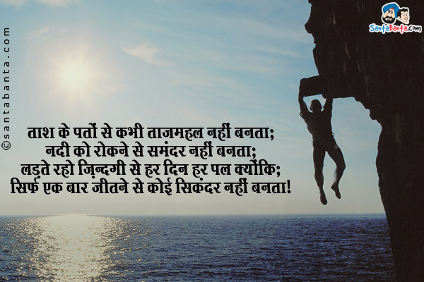 ताश के पत्तों से कभी ताजमहल नहीं बनता;<br/>
नदी को रोकने से समंदर नहीं बनता;<br/>
लड़ते रहो ज़िंदगी से हर दिन हर पल क्योंकि;<br/>
सिर्फ एक बार जीतने से कोई सिकंदर नहीं बनता।