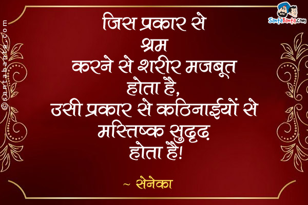 जिस प्रकार से श्रम करने से शरीर मजबूत होता है, उसी प्रकार से कठिनाईयों से मस्तिष्क सुदृढ़ होता है।