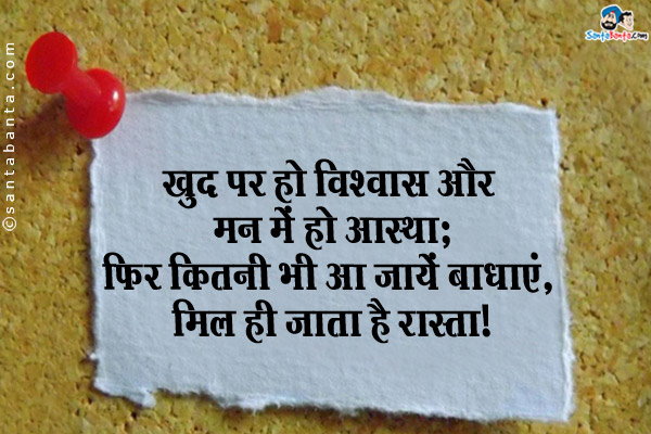 खुद पर हो विश्वास और मन में हो आस्था;<br/>
फिर कितनी भी आ जायें बाधाएं, मिल ही जाता है रास्ता।