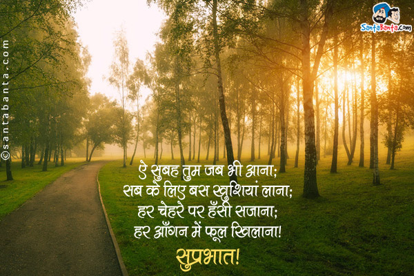 ऐ सुबह तुम जब भी आना;<br/>
सब के लिए बस खुशियां लाना;<br/>
हर चेहरे पर हँसी सजाना;<br/>
हर आँगन में फूल खिलाना।<br/>
सुप्रभात!