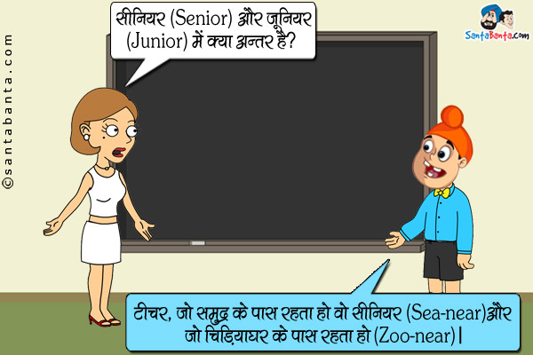 टीचर: सीनियर (Senior) और जूनियर (Junior) मे क्या अन्तर है?<br/>
पप्पू: टीचर, जो समुद्र के पास रहता हो वो सीनियर (Sea-near) और जो चिङियाघर के पास रहता हो वो (Zoo-near)।