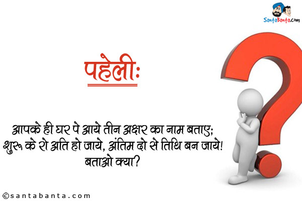 आपके ही घर पे आये तीन अक्षर का नाम बताए;<br/>
शुरु के दो अति हो जाये, अंतिम दो से तिथि बन जाये।<br/>
बताओ क्या?