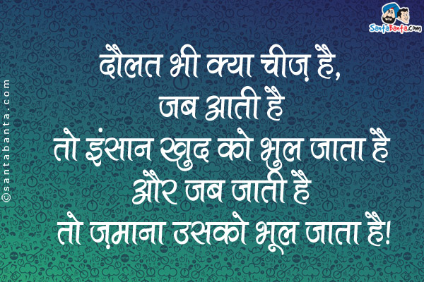 दौलत भी क्या चीज़ है, जब आती है तो इंसान खुद को भूल जाता है और जब जाती है तो ज़माना उसको भूल जाता है।