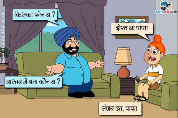 संता: किसका फोन था?<br />
पप्पू: दोस्त था पापा।<br />
संता: वास्तव में बता कौन था?<br />
पप्पू: संजय दत्त, पापा।