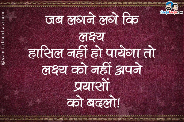 जब लगने लगे कि लक्ष्य हासिल नहीं  पायेगा तो लक्ष्य को नहीं अपने प्रयासों को बदलो।