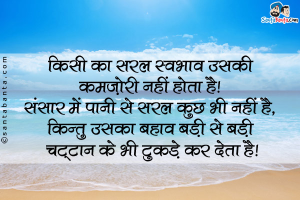 किसी का सरल स्वभाव उसकी कमज़ोरी नहीं होता है। संसार में पानी से सरल कुछ भी नहीं है, किन्तु उसका बहाव बड़ी से बड़ी चट्टान के भी टुकड़े कर देता है।