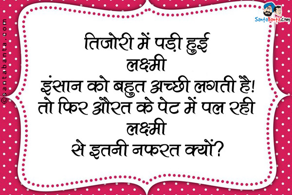 तिजोरी में पड़ी हुई लक्ष्मी इंसान को बहुत अच्छी लगती है!<br />
तो फिर औरत के पेट में पल रही लक्ष्मी से इतनी नफ़रत क्यों?