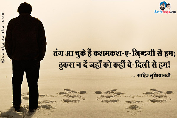 तंग आ चुके हैं कशमकश-ए-ज़िंदगी से हम;<br />
ठुकरा न दें जहाँ को कहीं बे-दिली से हम।