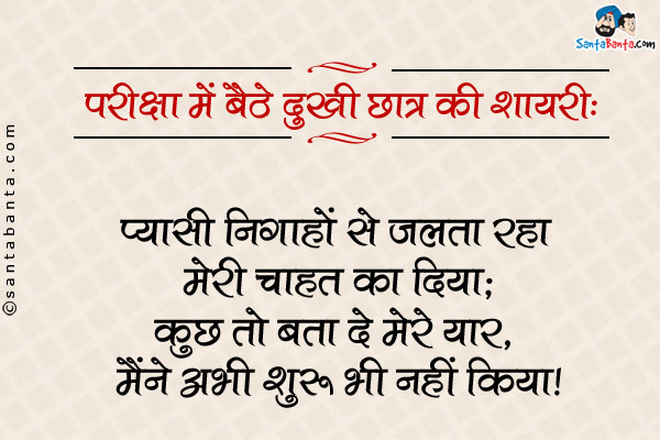 परीक्षा में बैठे दुखी छात्र की शायरी:<br />
प्यासी निगाहों से जलता रहा मेरी चाहत का दिया;<br />
कुछ तो बता दे मेरे यार, मैंने अभी शुरू भी नहीं किया।