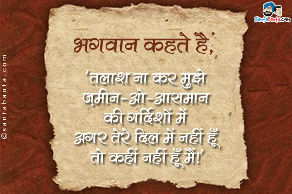 भग़वान कहते हैं,<br />
`तलाश ना कर मुझे ज़मीन-ओ-आसमान की गर्दिशों में अगर तेरे दिल में नहीं हूँ तो कहीं नहीं हूँ मैं।`