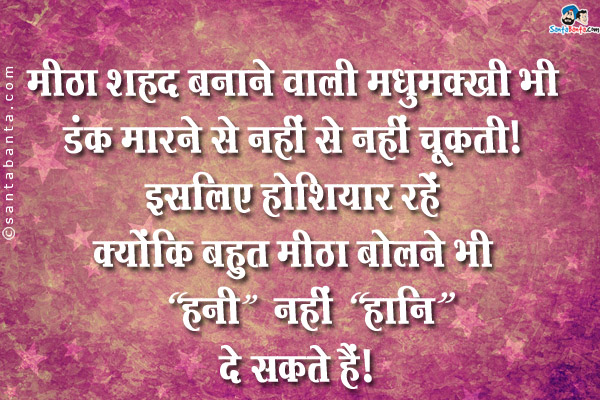 मीठा शहद बनाने वाली मधुमक्खी भी डंक मारने से नहीं चूकती। इसलिए होशियार रहें क्योंकि<br/>
बहुत मीठा बोलने वाले भी `हनी` नहीं `हानि` दे सकते हैं।