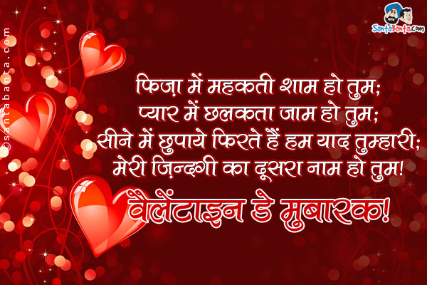 फ़िज़ा में महकती शाम हो तुम;<br />
प्यार में छलकता जाम हो तुम;<br />
सीने में छुपाये फिरते हैं हम याद तुम्हारी;<br />
मेरी ज़िन्दगी का दूसरा नाम हो तुम।<br />
वैलेंटाइन डे मुबारक!