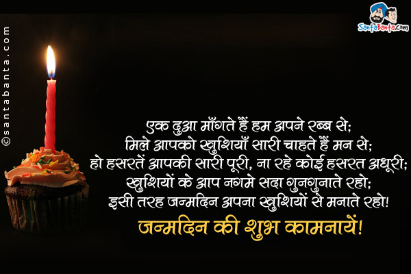 एक दुआ माँगते हैं हम अपने रब्ब से;<br />
मिले आपको खुशियाँ सारी चाहते हैं मन से;<br />
हो हसरतें आपकी सारी पूरी, ना रहे कोई हसरत अधूरी;<br />
ख़ुशियों के आप नगमे सदा गुनगुनाते रहो;<br />
इसी तरह जन्मदिन अपना खुशियों से मनाते रहो।<br />
जन्मदिन की शुभ कामनायें!