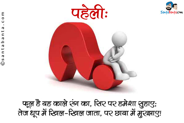 फूल है यह काले रंग का, सिर पर हमेशा सुहाए;<br />
तेज धूप में खिल-खिल जाता, पर छाया में मुरझाए।