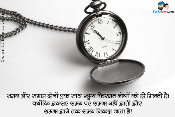 समय और समझ दोनों एक साथ खुश किस्मत लोगों को ही मिलती है।<br />
क्योंकि अक्सर समय पर समझ नहीं आती और समझ आने तक समय निकल जाता है।