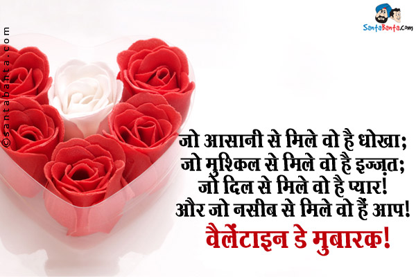 जो आसानी से मिले वो है धोखा;<br/>
जो मुश्किल से मिले वो है इज्ज़त;<br/>
जो दिल से मिले वो है प्यार।<br/>
और जो नसीब से मिले वो हैं आप।<br/>
वैलेंटाइन डे मुबारक!