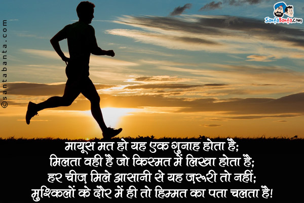 मायूस मत हो यह एक गुनाह होता है;<br />
मिलता वही है जो किस्मत में लिखा होता है;<br />
हर चीज़ मिले आसानी से यह ज़रूरी तो नहीं;<br />
मुश्किलों के दौर में ही तो हिम्मत का पता चलता है।