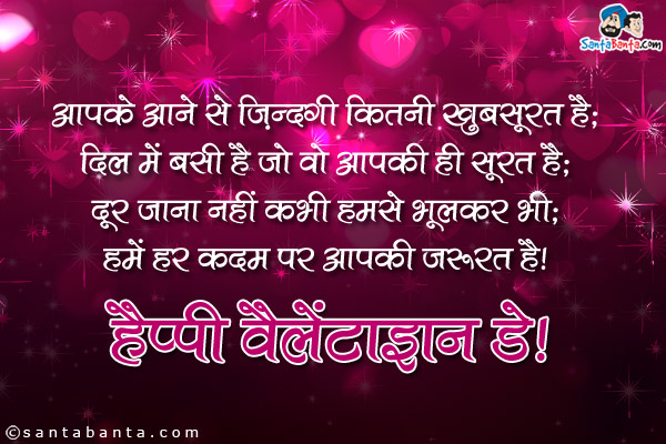 आपके आने से जिंदगी कितनी खूबसूरत है;<br />
दिल में बसी है जो वो आपकी ही सूरत है;<br />
दूर जाना नहीं कभी हमसे भूलकर भी;<br />
हमें हर कदम पर आपकी जरुरत है।<br />
हैप्पी वैलेंटाइन डे!