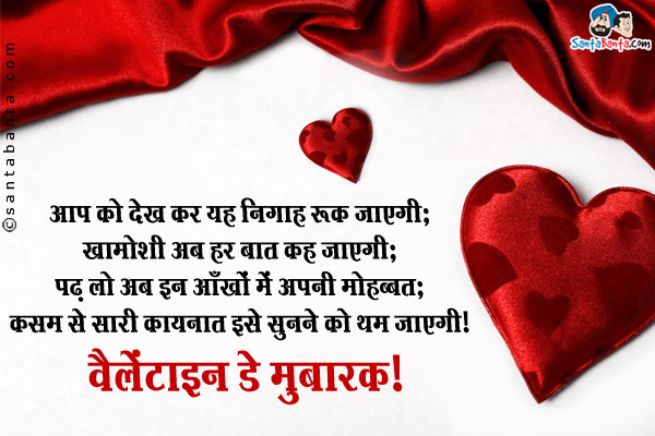 आप को देख कर यह निगाह रुक जाएगी;<br />
ख़ामोशी अब हर बात कह जाएगी;<br />
पढ़ लो अब इन आँखों में अपनी मोहब्बत;<br />
कसम से सारी कायनात इसे सुनने को थम जाएगी।
वैलेंटाइन डे मुबारक!