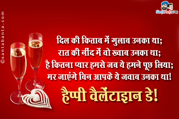 दिल की किताब में गुलाब उनका था;<br />
रात की नींद में वो ख्वाब उनका था;<br />
है कितना प्यार हमसे जब ये हमने पूछ लिया;<br />
मर जाएंगे बिन आपके ये जवाब उनका था।<br />
हैप्पी वैलेंटाइन डे!