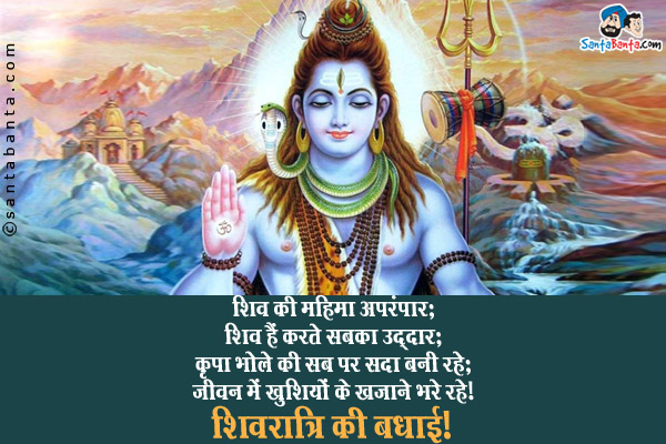 शिव की महिमा अपरंपार;<br />
शिव हैं करते सबका उद्दार;<br />
कृपा भोले की सब पर सदा बनी रहे;<br />
जीवन में खुशियाँ को खजाने भरे रहे।<br />
शिवरात्रि की बधाई!