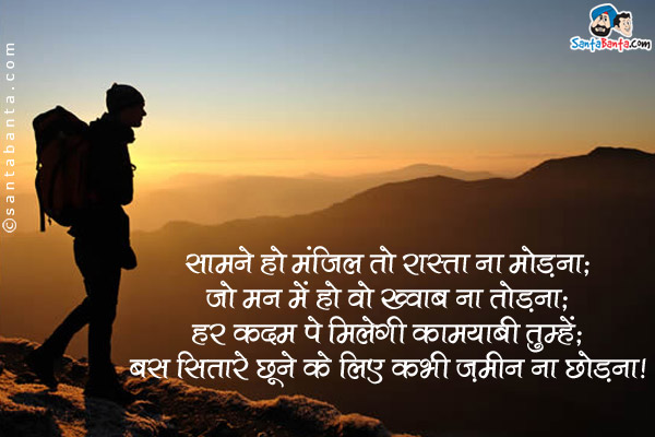 सामने हो मंजिल तो रास्ता ना मोड़ना;<br />
जो मन में हो वो ख्वाब ना तोड़ना;<br />
हर कदम पे मिलेगी कामयाबी तुम्हें;<br />
बस सितारे छूने के लिए कभी ज़मीन ना छोड़ना।